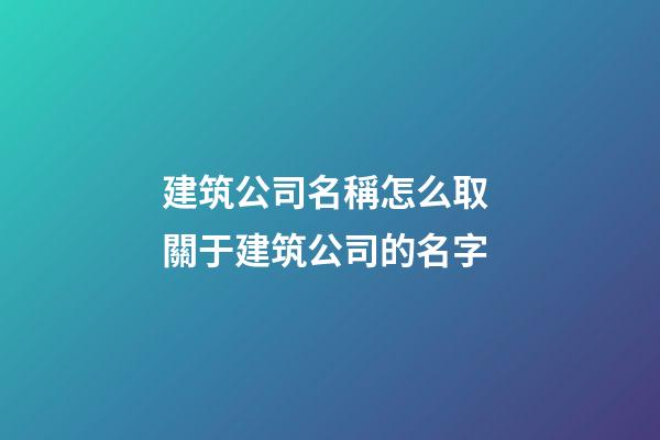 建筑公司名稱怎么取 關于建筑公司的名字-第1張-公司起名-玄機派